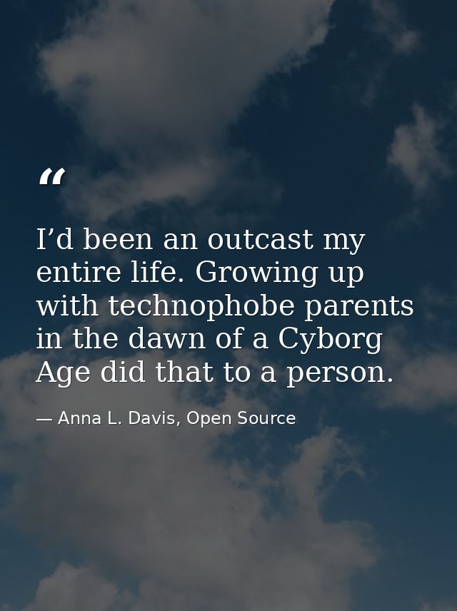 I’d been an outcast my entire life. Growing up with technophobe parents in the dawn of a Cyborg Age did that to a person — Anna L. Davis, Open Source