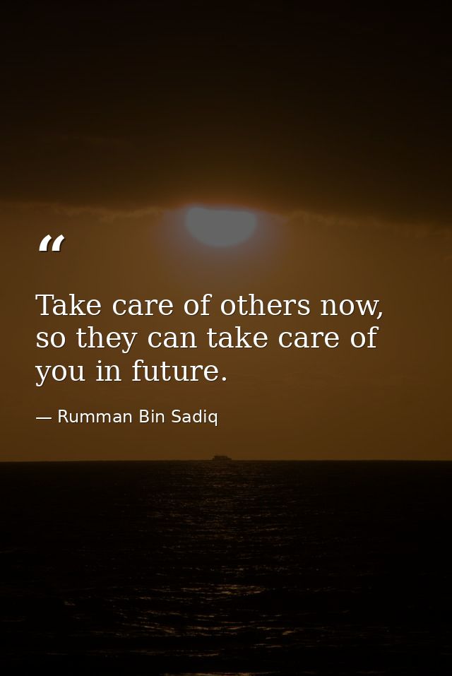 Take care of others now, so they can take care of you in future. — Rumman Bin Sadiq