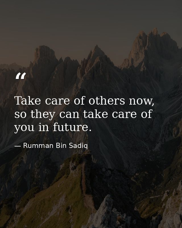 Take care of others now, so they can take care of you in future. — Rumman Bin Sadiq