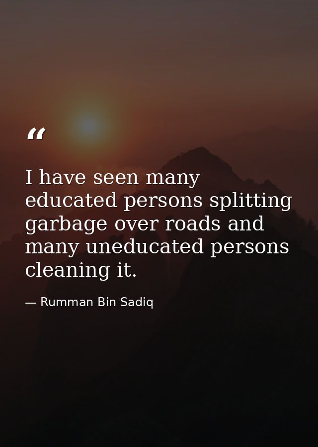 I have seen many educated persons splitting garbage over roads and many uneducated persons cleaning it. — Rumman Bin Sadiq