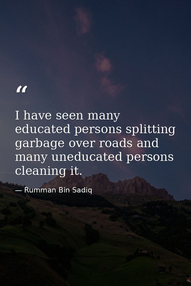I have seen many educated persons splitting garbage over roads and many uneducated persons cleaning it. — Rumman Bin Sadiq