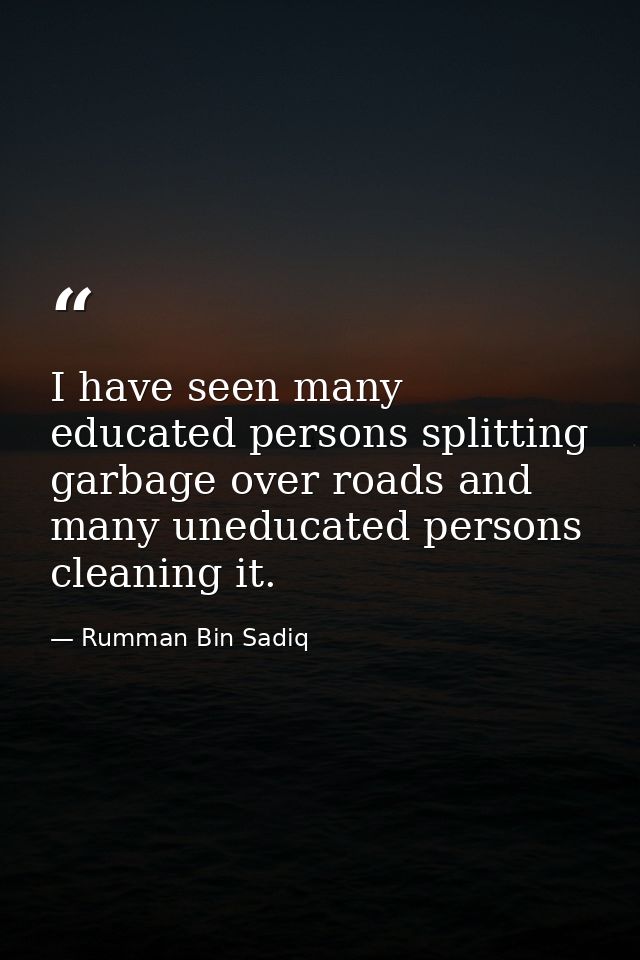 I have seen many educated persons splitting garbage over roads and many uneducated persons cleaning it. — Rumman Bin Sadiq