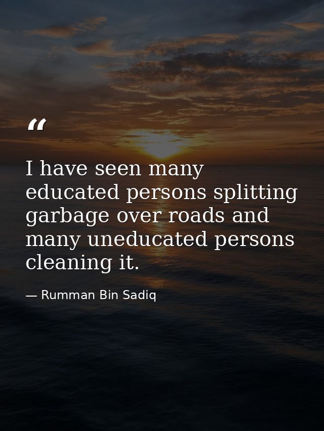 I have seen many educated persons splitting garbage over roads and many uneducated persons cleaning it. — Rumman Bin Sadiq