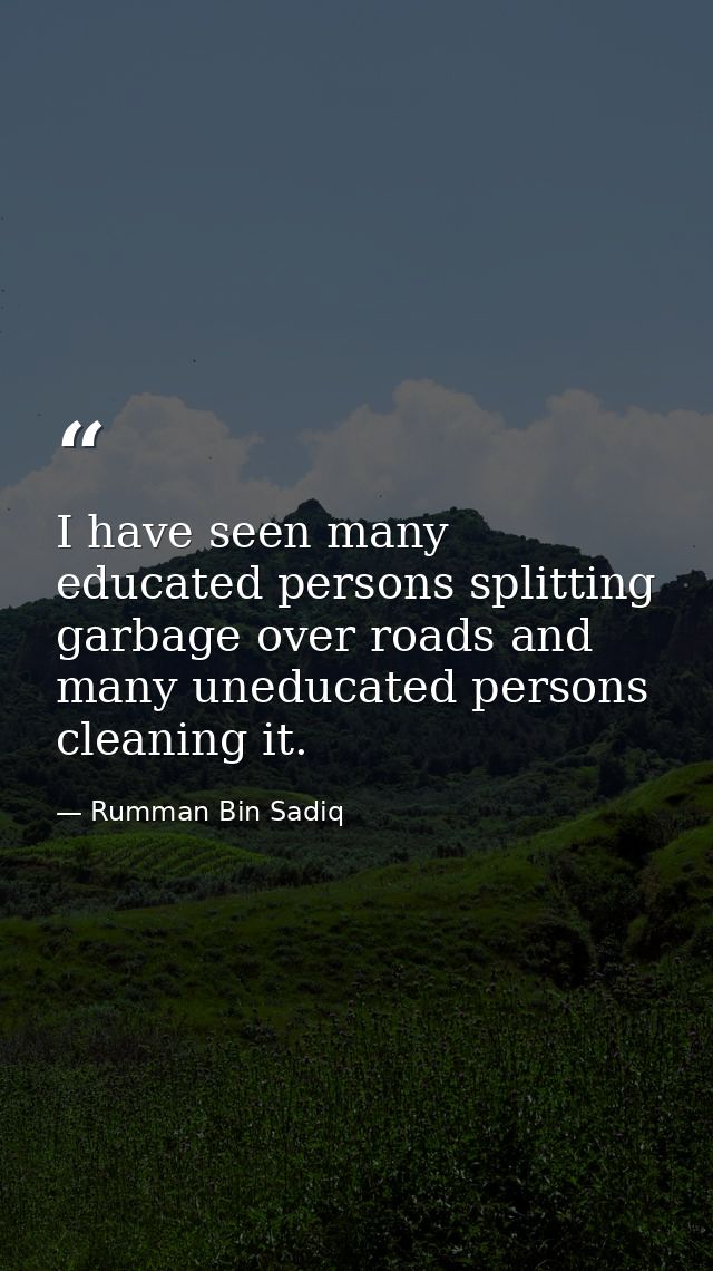 I have seen many educated persons splitting garbage over roads and many uneducated persons cleaning it. — Rumman Bin Sadiq