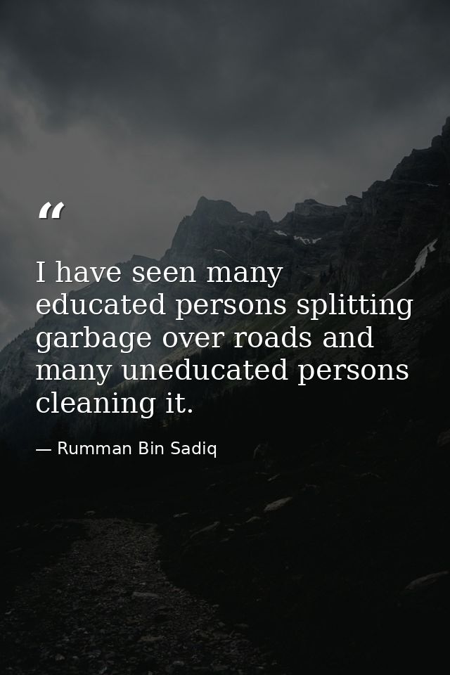 I have seen many educated persons splitting garbage over roads and many uneducated persons cleaning it. — Rumman Bin Sadiq