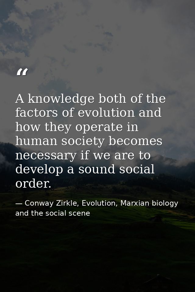 A knowledge both of the factors of evolution and how they operate in human society becomes necessary if we are to develo — Conway Zirkle, Evolution, Marxian biology and the social scene