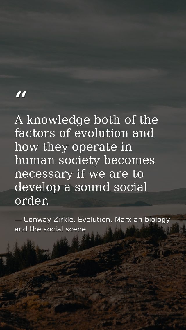A knowledge both of the factors of evolution and how they operate in human society becomes necessary if we are to develo — Conway Zirkle, Evolution, Marxian biology and the social scene