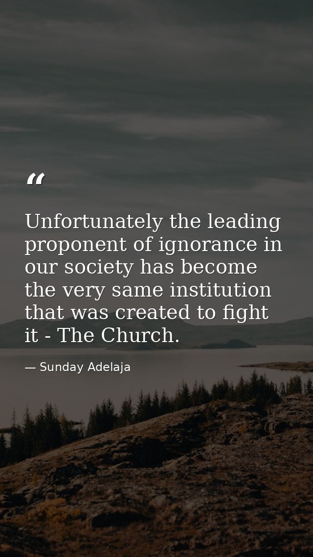 Unfortunately the leading proponent of ignorance in our society has become the very same institution that was created to — Sunday Adelaja