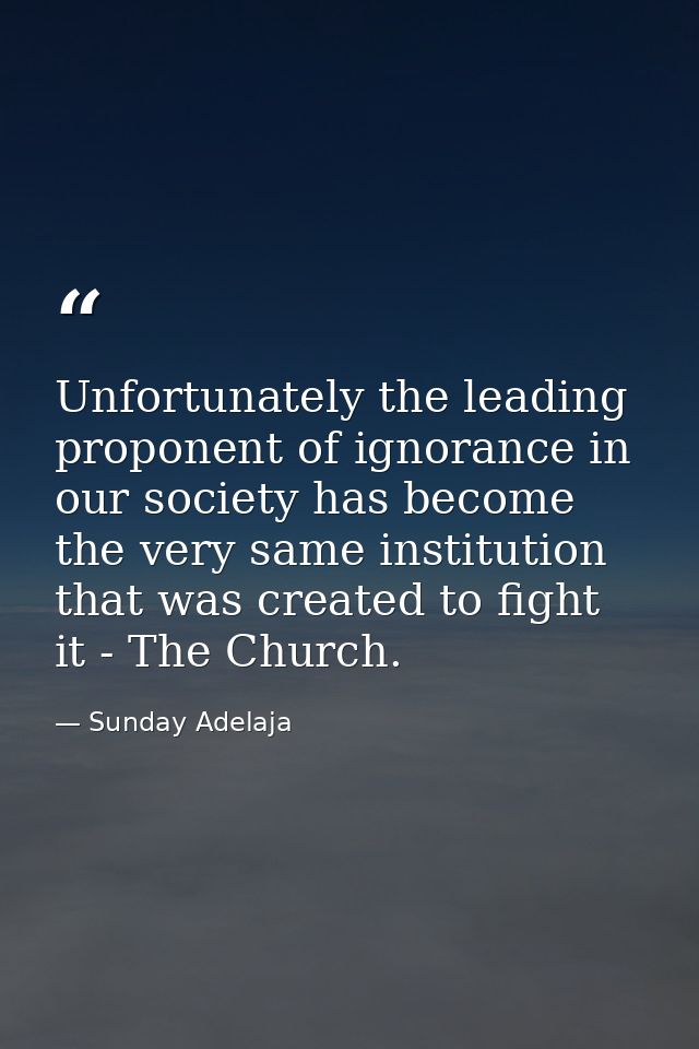 Unfortunately the leading proponent of ignorance in our society has become the very same institution that was created to — Sunday Adelaja