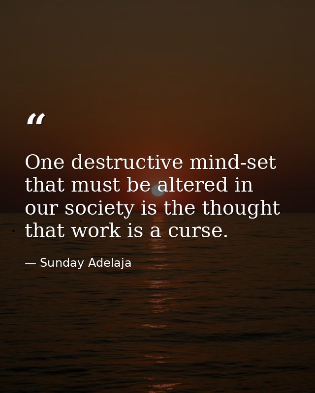 One destructive mind-set that must be altered in our society is the thought that work is a curse. — Sunday Adelaja