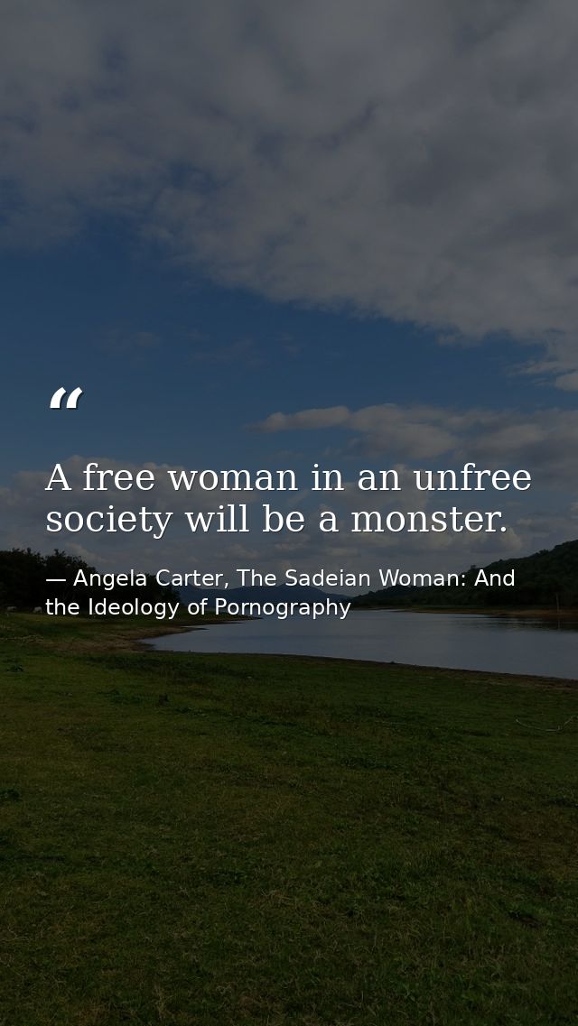 A free woman in an unfree society will be a monster. — Angela Carter, The Sadeian Woman: And the Ideology of Pornography