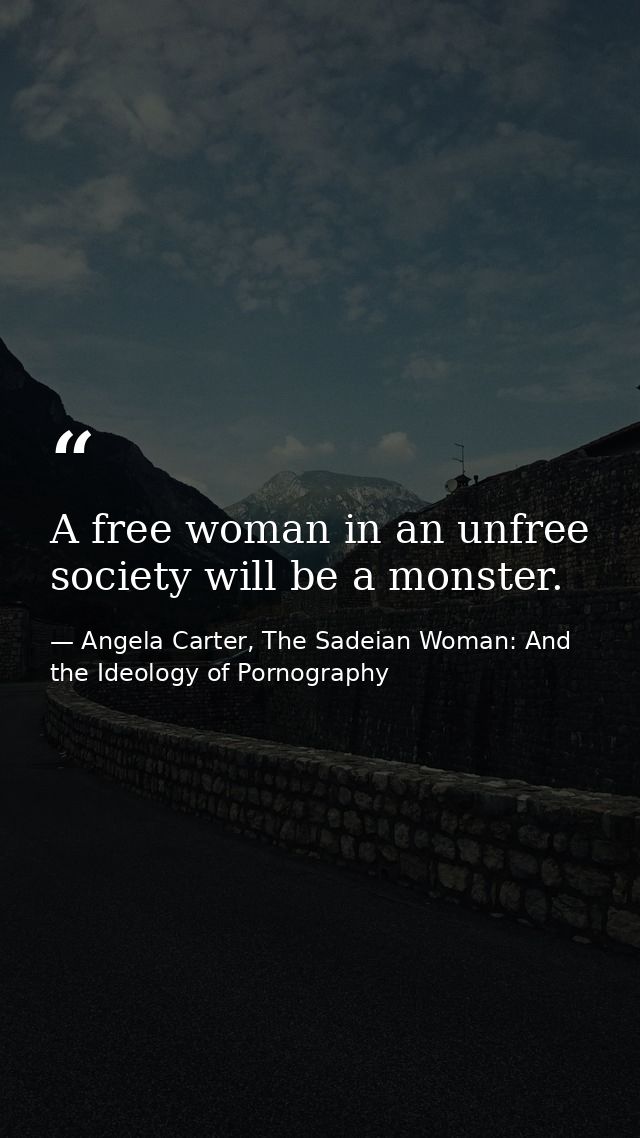 A free woman in an unfree society will be a monster. — Angela Carter, The Sadeian Woman: And the Ideology of Pornography