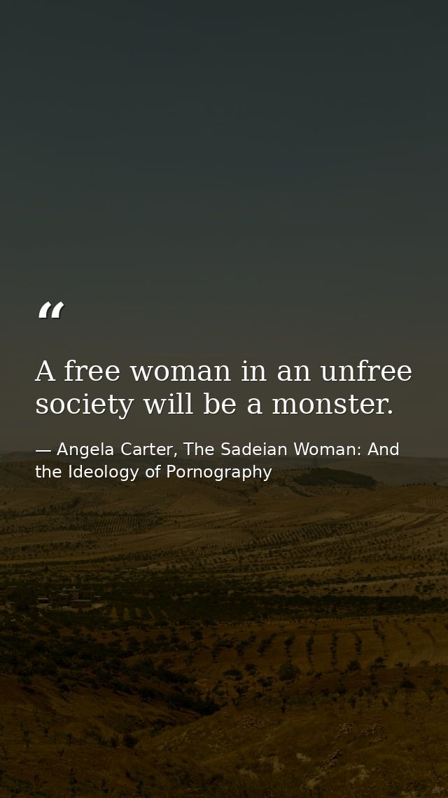 A free woman in an unfree society will be a monster. — Angela Carter, The Sadeian Woman: And the Ideology of Pornography