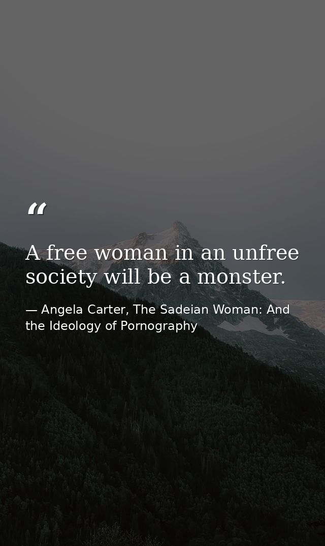 A free woman in an unfree society will be a monster. — Angela Carter, The Sadeian Woman: And the Ideology of Pornography