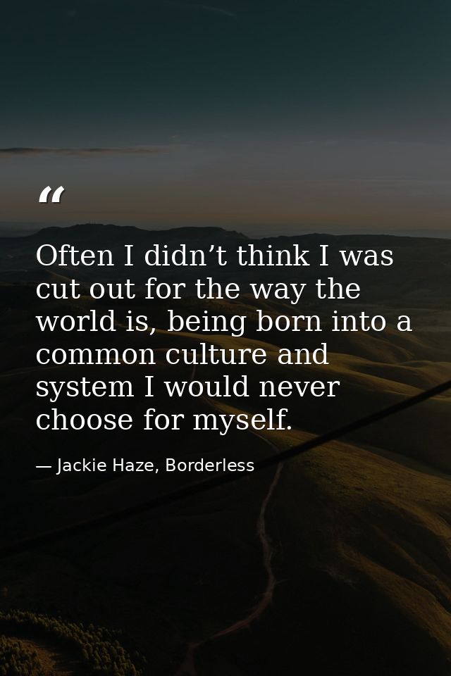 Often I didn’t think I was cut out for the way the world is, being born into a common culture and system I would never c — Jackie Haze, Borderless