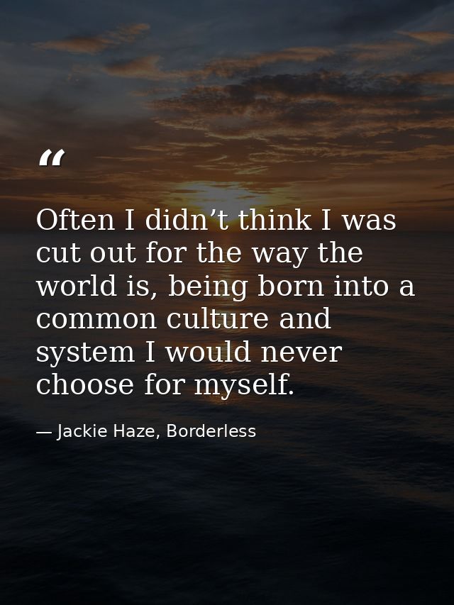 Often I didn’t think I was cut out for the way the world is, being born into a common culture and system I would never c — Jackie Haze, Borderless