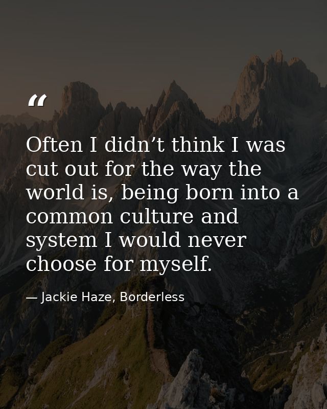 Often I didn’t think I was cut out for the way the world is, being born into a common culture and system I would never c — Jackie Haze, Borderless