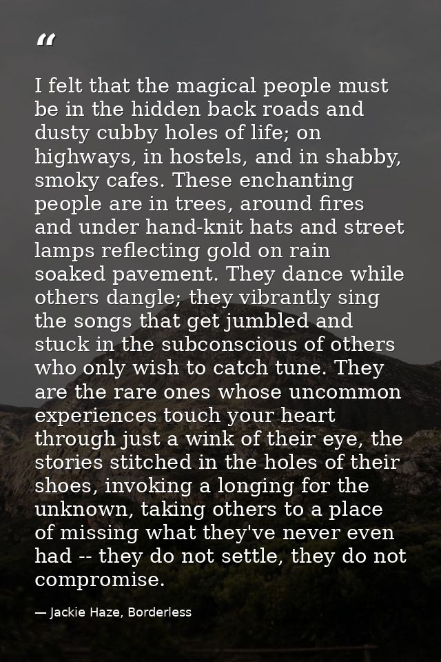 I felt that the magical people must be in the hidden back roads and dusty cubby holes of life; on highways, in hostels,  — Jackie Haze, Borderless