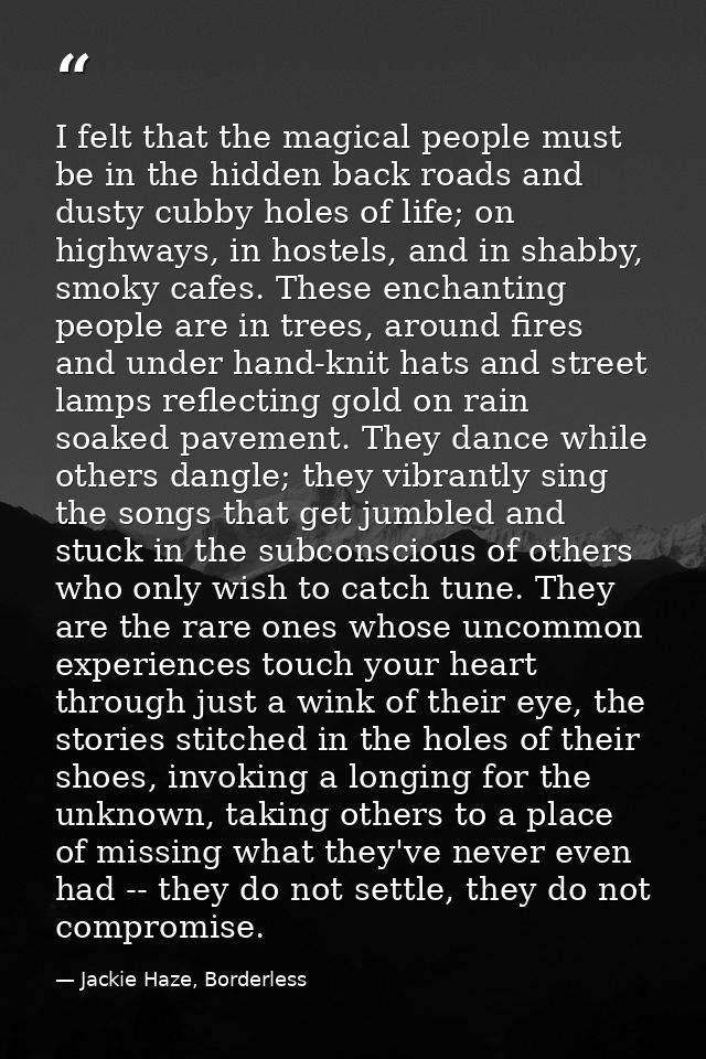 I felt that the magical people must be in the hidden back roads and dusty cubby holes of life; on highways, in hostels,  — Jackie Haze, Borderless