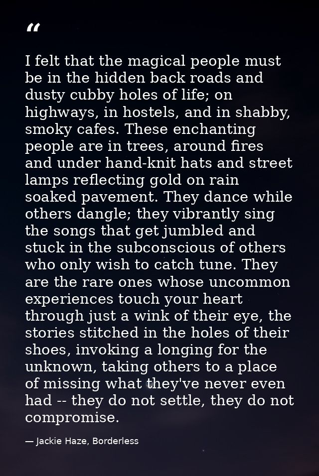 I felt that the magical people must be in the hidden back roads and dusty cubby holes of life; on highways, in hostels,  — Jackie Haze, Borderless