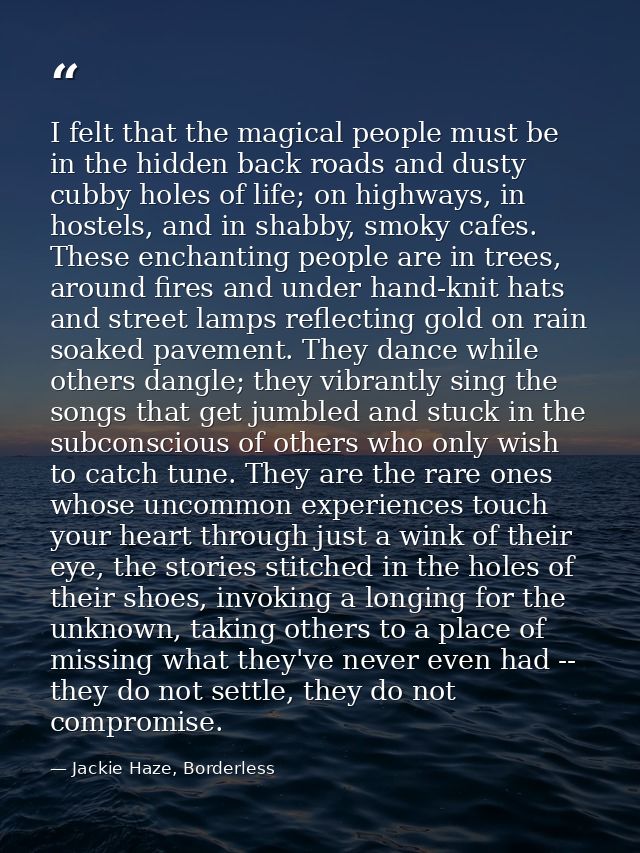I felt that the magical people must be in the hidden back roads and dusty cubby holes of life; on highways, in hostels,  — Jackie Haze, Borderless