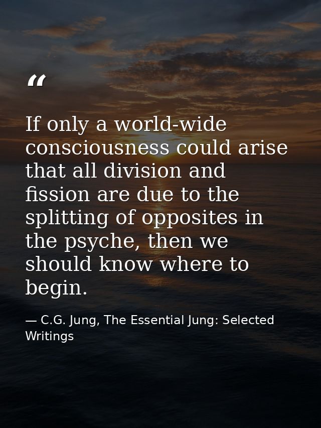 If only a world-wide consciousness could arise that all division and fission are due to the splitting of opposites in th — C.G. Jung, The Essential Jung: Selected Writings