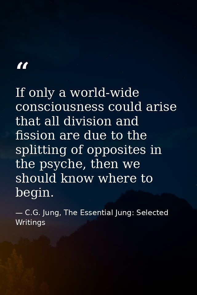 If only a world-wide consciousness could arise that all division and fission are due to the splitting of opposites in th — C.G. Jung, The Essential Jung: Selected Writings