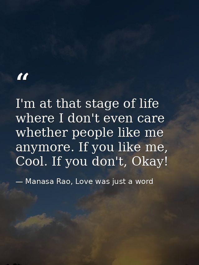 I'm at that stage of life where I don't even care whether people like me anymore. If you like me, Cool. If you don't, Ok — Manasa Rao, Love was just a word