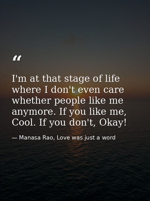 I'm at that stage of life where I don't even care whether people like me anymore. If you like me, Cool. If you don't, Ok — Manasa Rao, Love was just a word