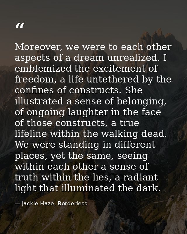 Moreover, we were to each other aspects of a dream unrealized. I emblemized the excitement of freedom, a life untethered — Jackie Haze, Borderless