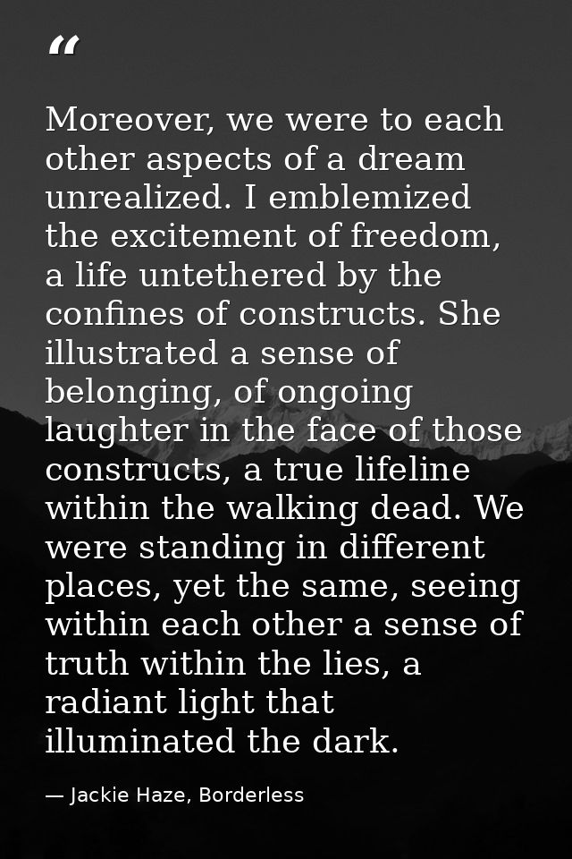 Moreover, we were to each other aspects of a dream unrealized. I emblemized the excitement of freedom, a life untethered — Jackie Haze, Borderless