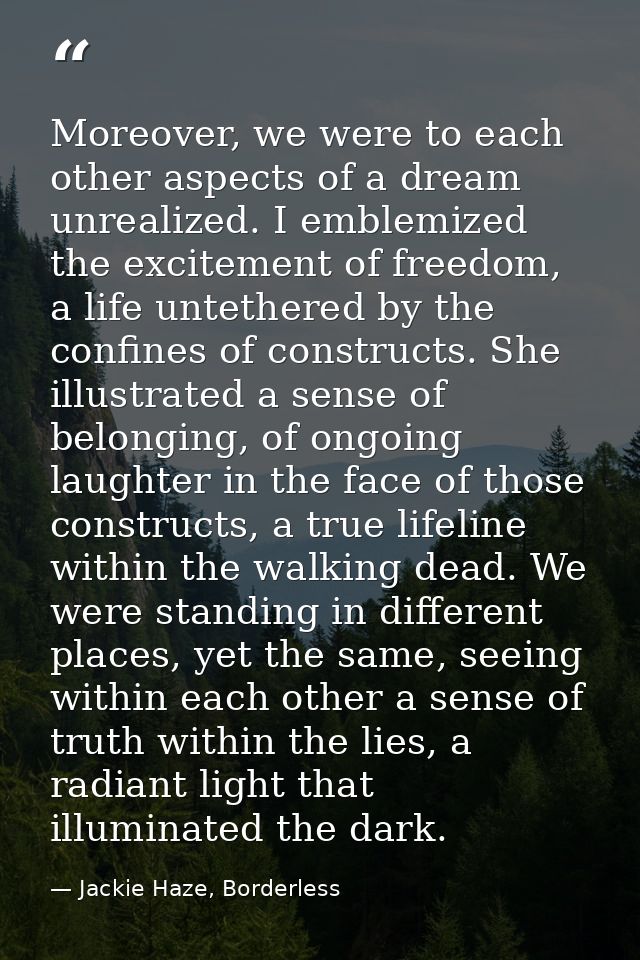 Moreover, we were to each other aspects of a dream unrealized. I emblemized the excitement of freedom, a life untethered — Jackie Haze, Borderless