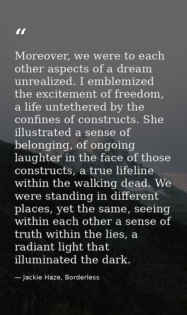 Moreover, we were to each other aspects of a dream unrealized. I emblemized the excitement of freedom, a life untethered — Jackie Haze, Borderless