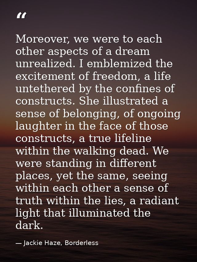 Moreover, we were to each other aspects of a dream unrealized. I emblemized the excitement of freedom, a life untethered — Jackie Haze, Borderless