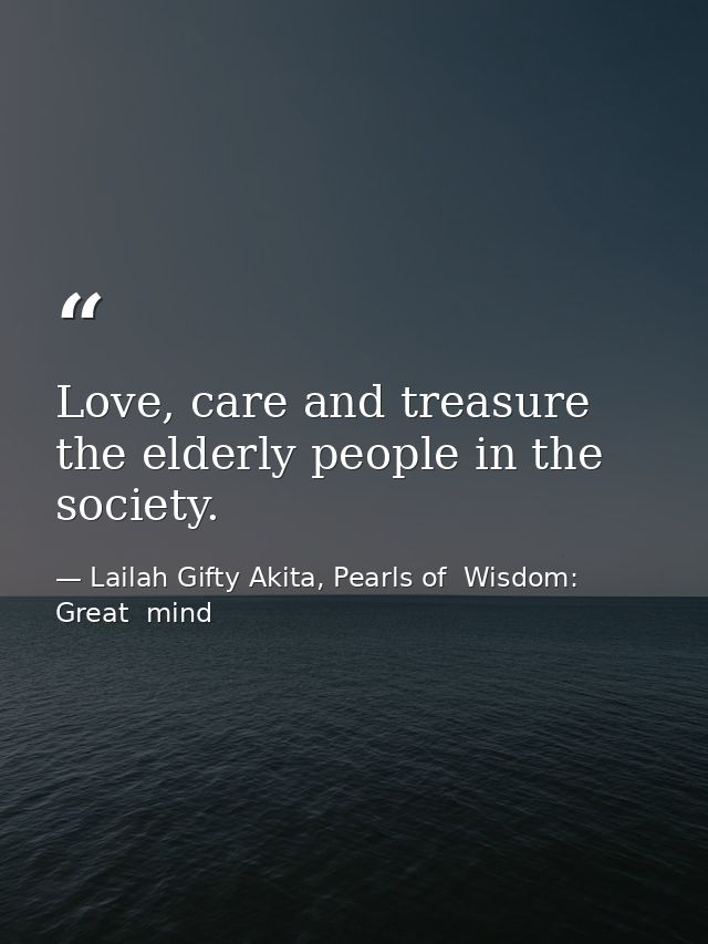 Love, care and treasure the elderly people in the society. — Lailah Gifty Akita, Pearls of  Wisdom: Great  mind