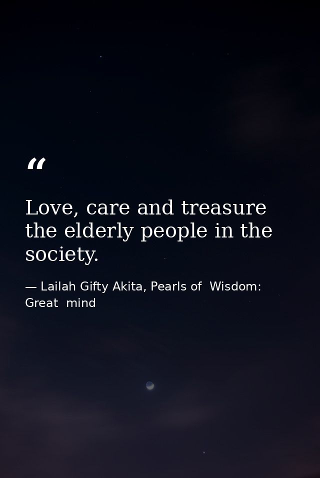 Love, care and treasure the elderly people in the society. — Lailah Gifty Akita, Pearls of  Wisdom: Great  mind