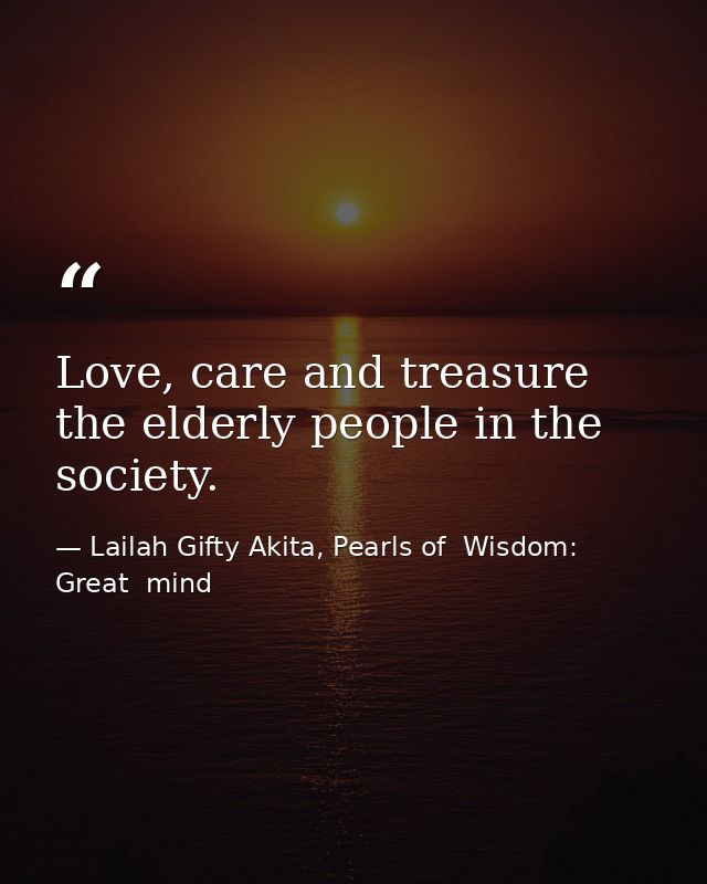 Love, care and treasure the elderly people in the society. — Lailah Gifty Akita, Pearls of  Wisdom: Great  mind