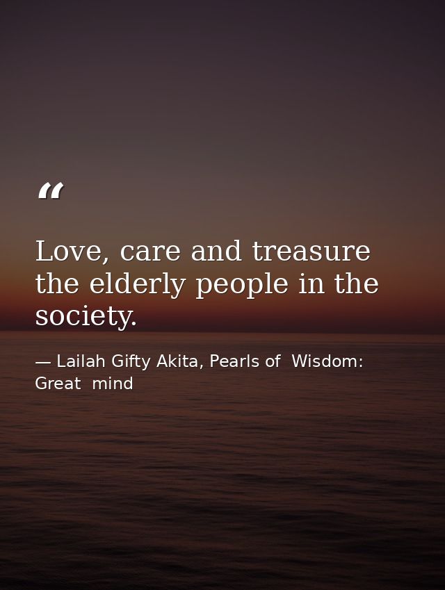 Love, care and treasure the elderly people in the society. — Lailah Gifty Akita, Pearls of  Wisdom: Great  mind