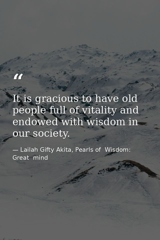 It is gracious to have old people full of vitality and endowed with wisdom in our society. — Lailah Gifty Akita, Pearls of  Wisdom: Great  mind