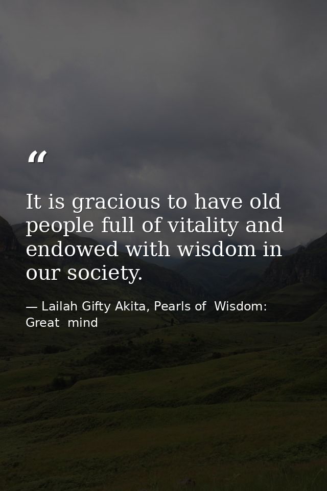 It is gracious to have old people full of vitality and endowed with wisdom in our society. — Lailah Gifty Akita, Pearls of  Wisdom: Great  mind