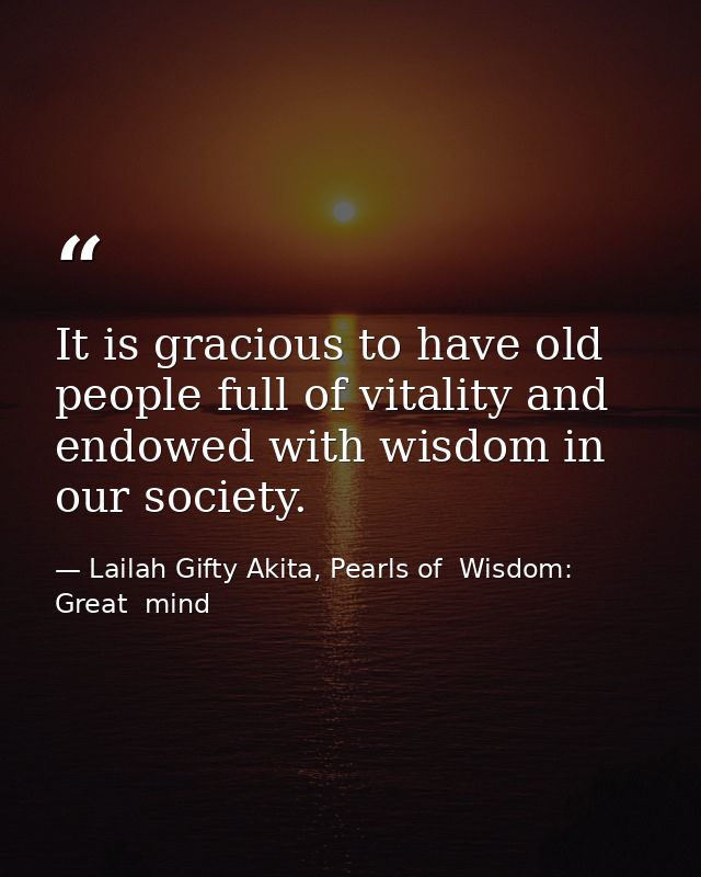 It is gracious to have old people full of vitality and endowed with wisdom in our society. — Lailah Gifty Akita, Pearls of  Wisdom: Great  mind