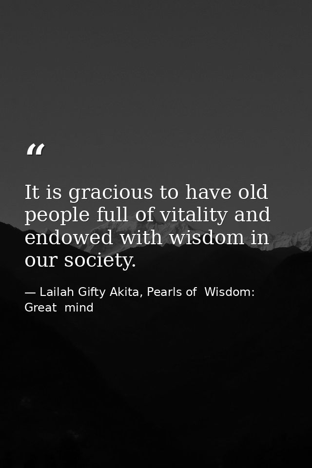 It is gracious to have old people full of vitality and endowed with wisdom in our society. — Lailah Gifty Akita, Pearls of  Wisdom: Great  mind