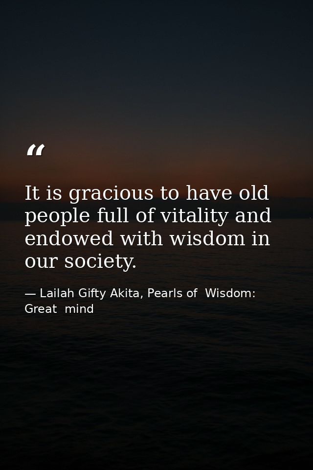 It is gracious to have old people full of vitality and endowed with wisdom in our society. — Lailah Gifty Akita, Pearls of  Wisdom: Great  mind