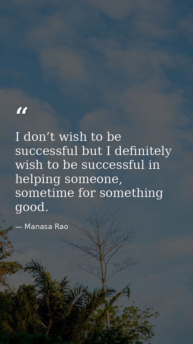 I don’t wish to be successful but I definitely wish to be successful in helping someone, sometime for something good. — Manasa Rao