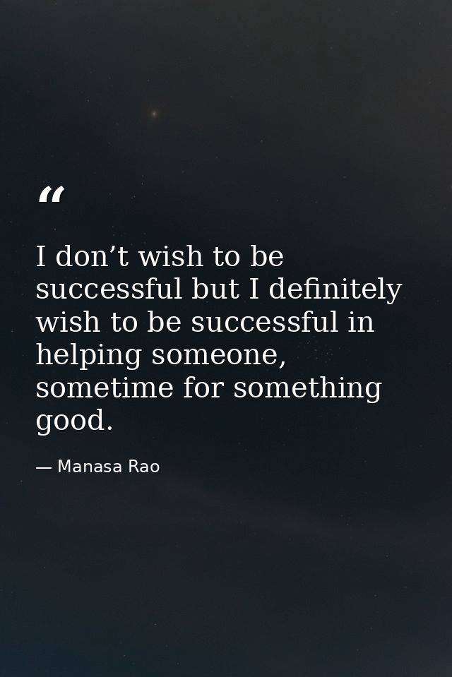 I don’t wish to be successful but I definitely wish to be successful in helping someone, sometime for something good. — Manasa Rao