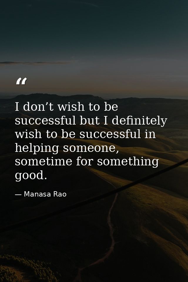 I don’t wish to be successful but I definitely wish to be successful in helping someone, sometime for something good. — Manasa Rao