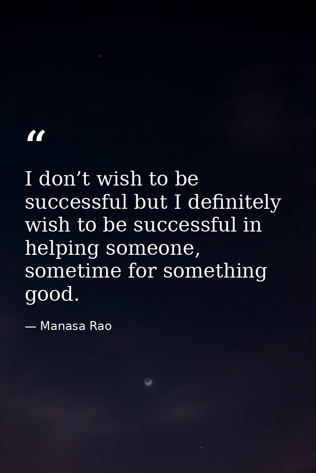 I don’t wish to be successful but I definitely wish to be successful in helping someone, sometime for something good. — Manasa Rao