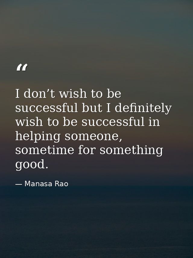 I don’t wish to be successful but I definitely wish to be successful in helping someone, sometime for something good. — Manasa Rao