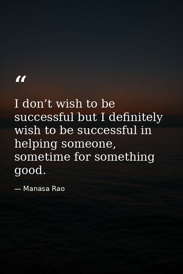 I don’t wish to be successful but I definitely wish to be successful in helping someone, sometime for something good. — Manasa Rao