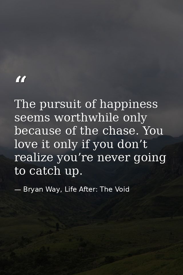 The pursuit of happiness seems worthwhile only because of the chase. You love it only if you don’t realize you’re never  — Bryan Way, Life After: The Void
